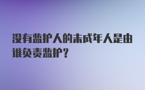 没有监护人的未成年人是由谁负责监护？