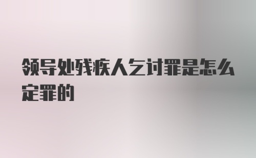 领导处残疾人乞讨罪是怎么定罪的