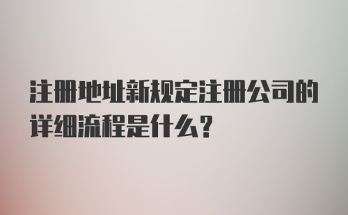 注册地址新规定注册公司的详细流程是什么?