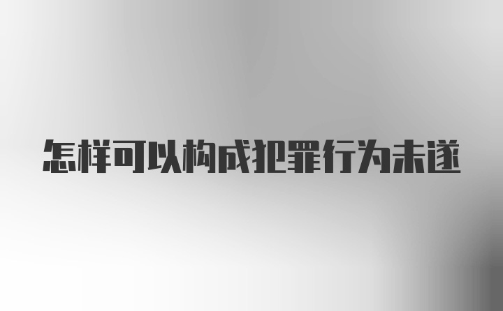 怎样可以构成犯罪行为未遂