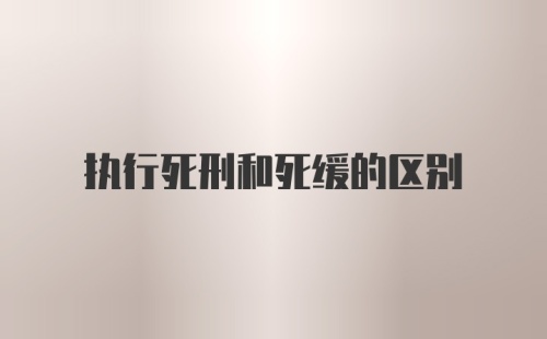 执行死刑和死缓的区别