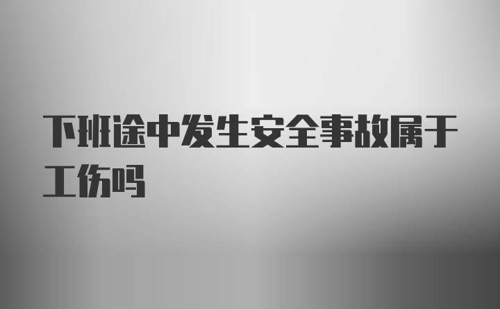 下班途中发生安全事故属于工伤吗