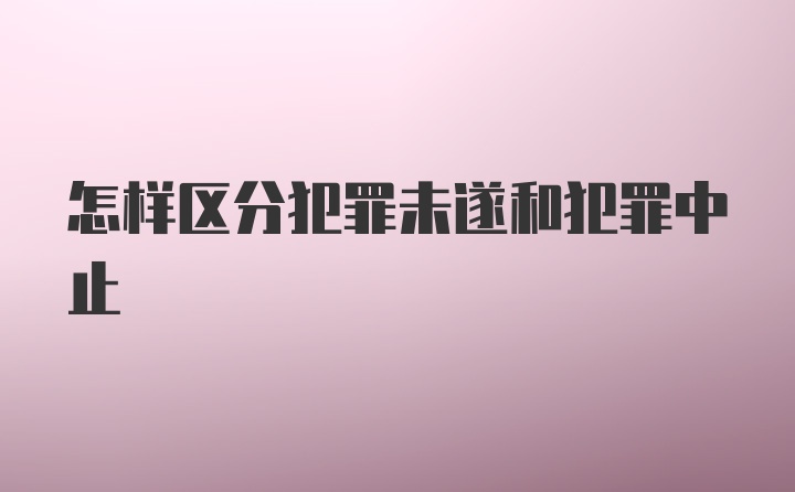 怎样区分犯罪未遂和犯罪中止