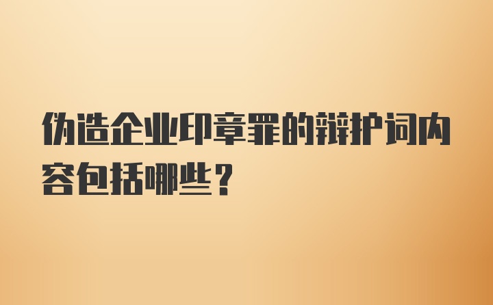 伪造企业印章罪的辩护词内容包括哪些？