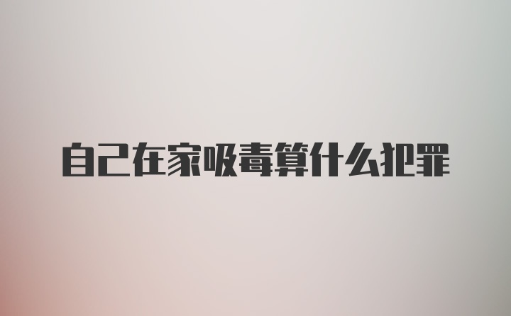 自己在家吸毒算什么犯罪