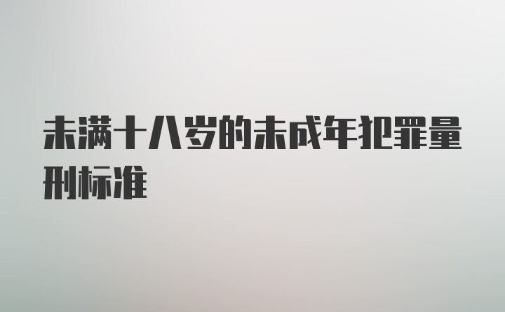 未满十八岁的未成年犯罪量刑标准