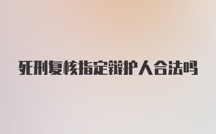 死刑复核指定辩护人合法吗