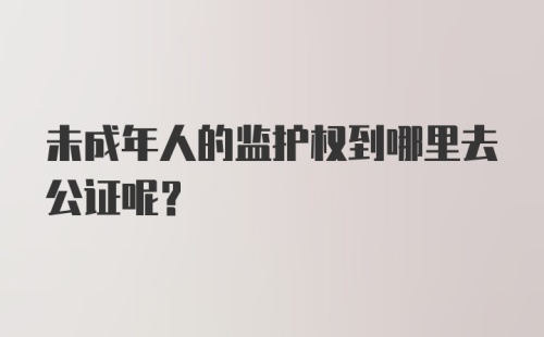 未成年人的监护权到哪里去公证呢？