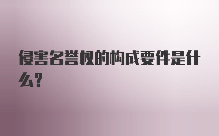 侵害名誉权的构成要件是什么？