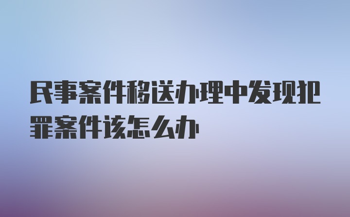 民事案件移送办理中发现犯罪案件该怎么办