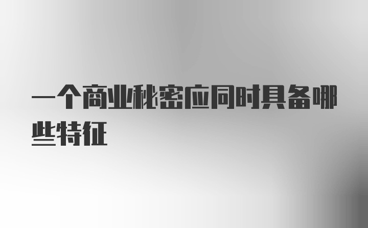 一个商业秘密应同时具备哪些特征