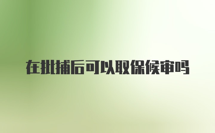 在批捕后可以取保候审吗