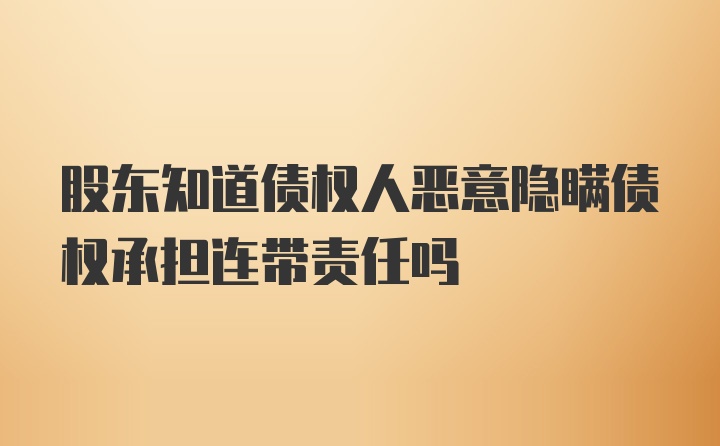 股东知道债权人恶意隐瞒债权承担连带责任吗