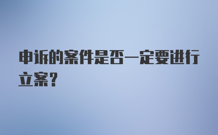 申诉的案件是否一定要进行立案？