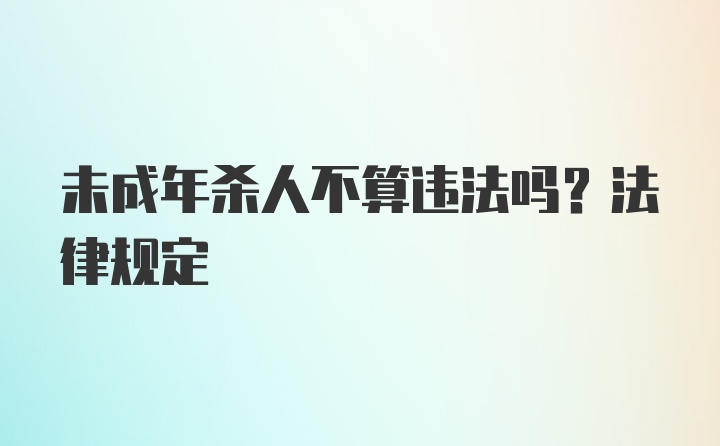 未成年杀人不算违法吗？法律规定