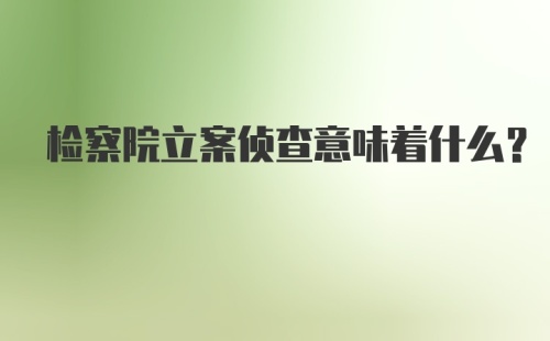 检察院立案侦查意味着什么？