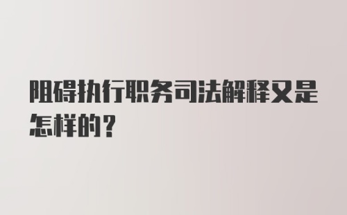 阻碍执行职务司法解释又是怎样的？