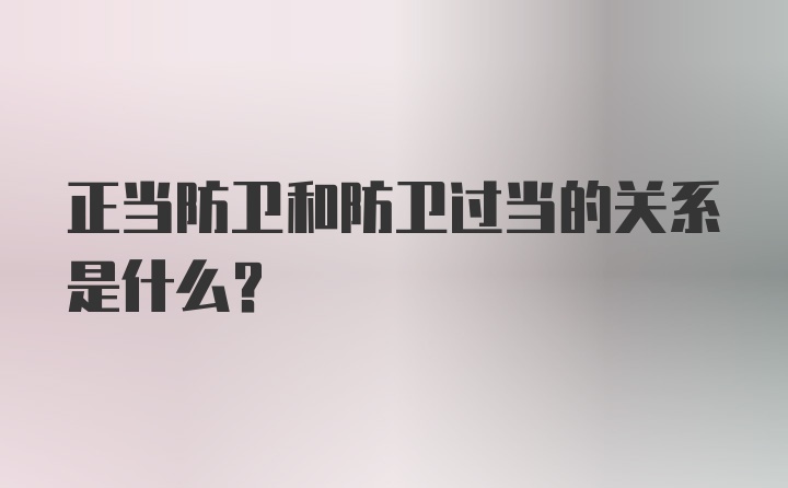 正当防卫和防卫过当的关系是什么？