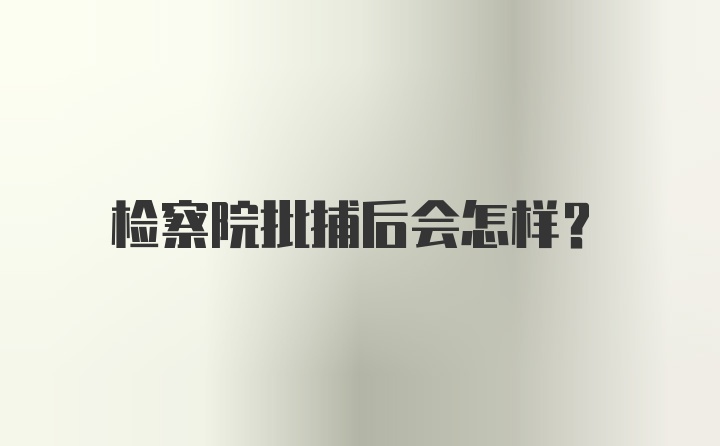 检察院批捕后会怎样？