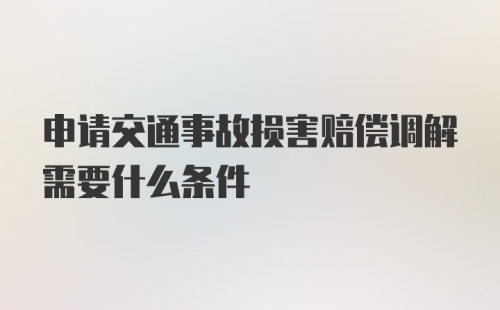 申请交通事故损害赔偿调解需要什么条件