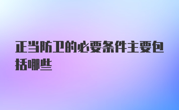 正当防卫的必要条件主要包括哪些