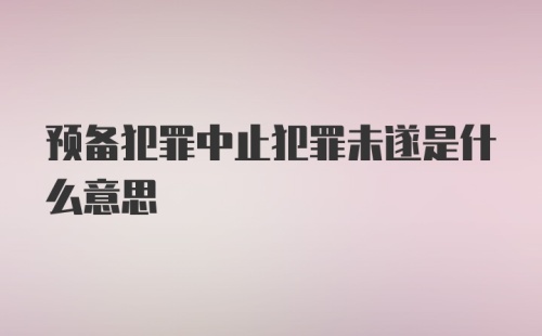 预备犯罪中止犯罪未遂是什么意思