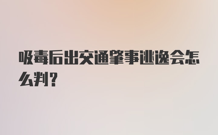 吸毒后出交通肇事逃逸会怎么判？