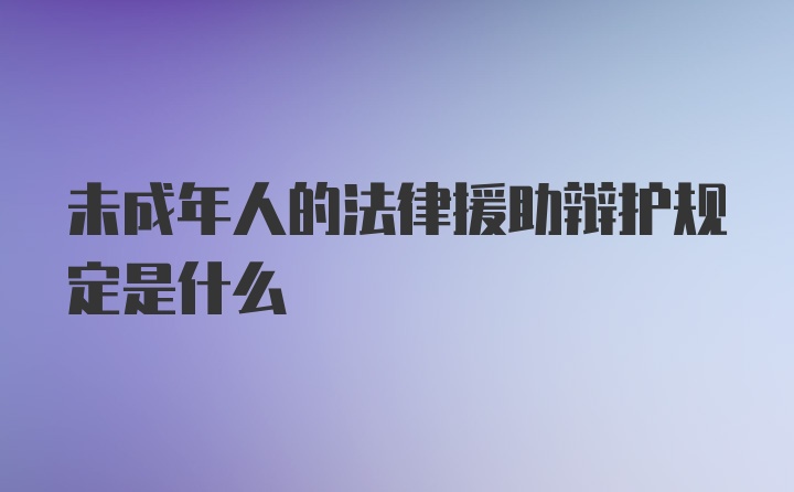 未成年人的法律援助辩护规定是什么