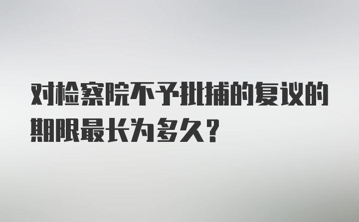 对检察院不予批捕的复议的期限最长为多久?