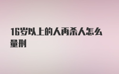 16岁以上的人再杀人怎么量刑