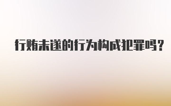 行贿未遂的行为构成犯罪吗？