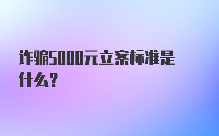 诈骗5000元立案标准是什么？