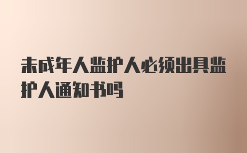 未成年人监护人必须出具监护人通知书吗