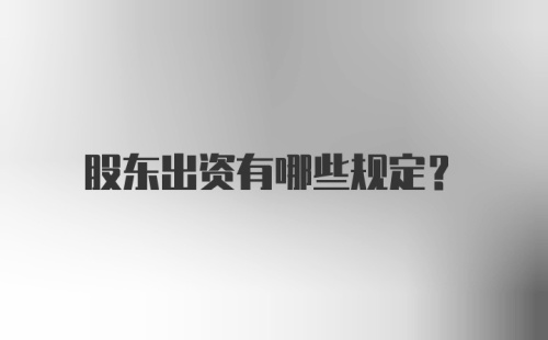 股东出资有哪些规定?