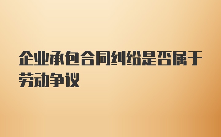 企业承包合同纠纷是否属于劳动争议