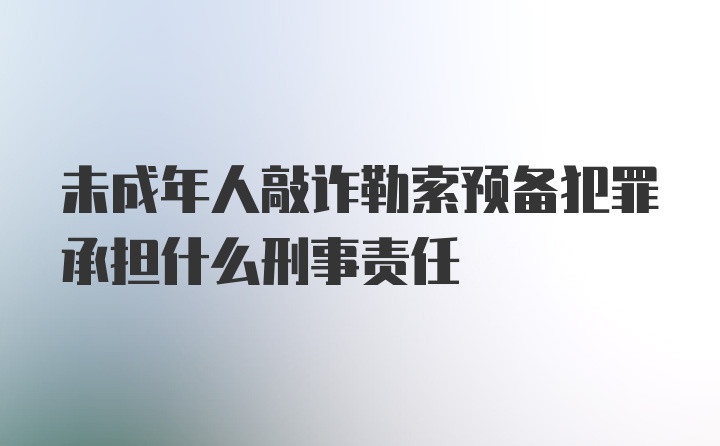 未成年人敲诈勒索预备犯罪承担什么刑事责任