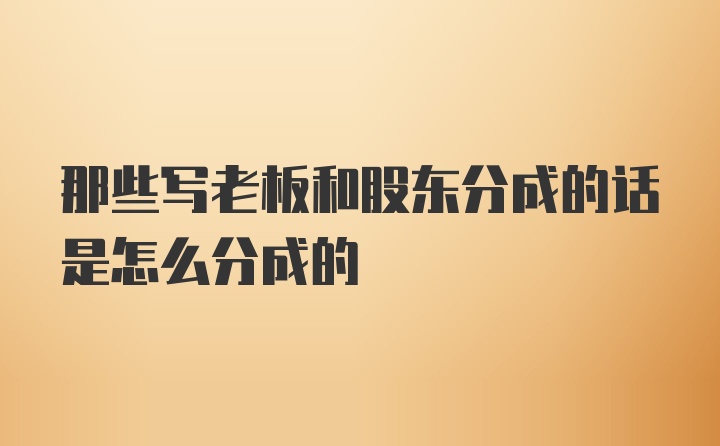 那些写老板和股东分成的话是怎么分成的