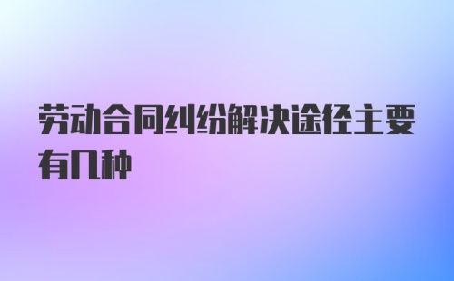 劳动合同纠纷解决途径主要有几种