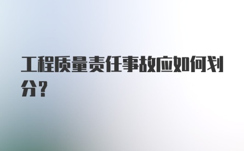 工程质量责任事故应如何划分？