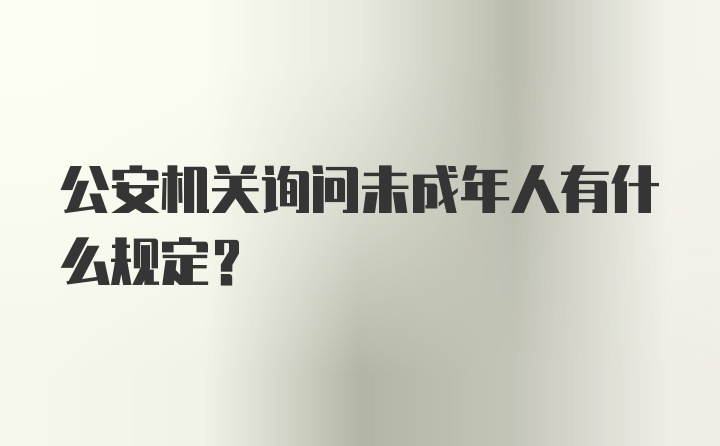 公安机关询问未成年人有什么规定？