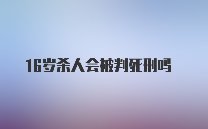 16岁杀人会被判死刑吗