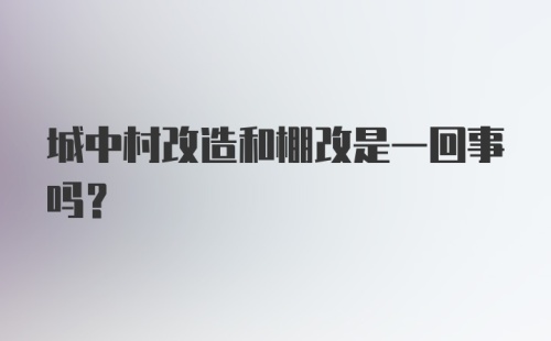 城中村改造和棚改是一回事吗？