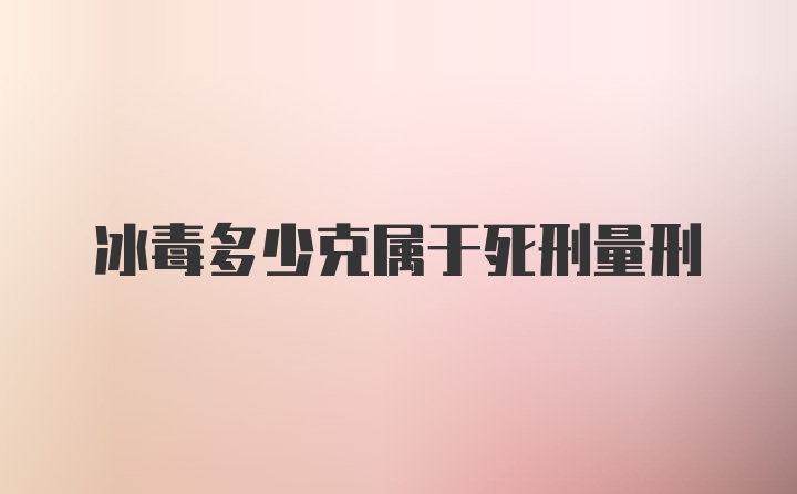 冰毒多少克属于死刑量刑