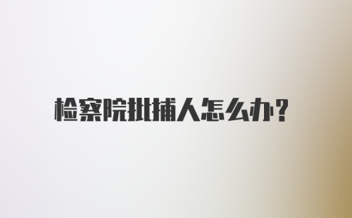 检察院批捕人怎么办？