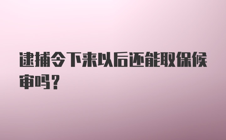 逮捕令下来以后还能取保候审吗？