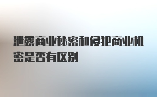 泄露商业秘密和侵犯商业机密是否有区别