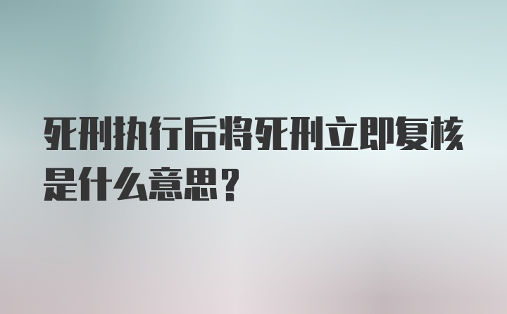 死刑执行后将死刑立即复核是什么意思？