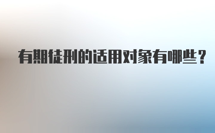 有期徒刑的适用对象有哪些？