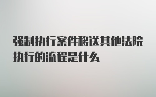 强制执行案件移送其他法院执行的流程是什么