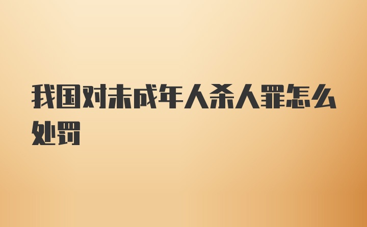 我国对未成年人杀人罪怎么处罚